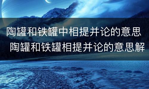 陶罐和铁罐中相提并论的意思 陶罐和铁罐相提并论的意思解释这句话的意思是
