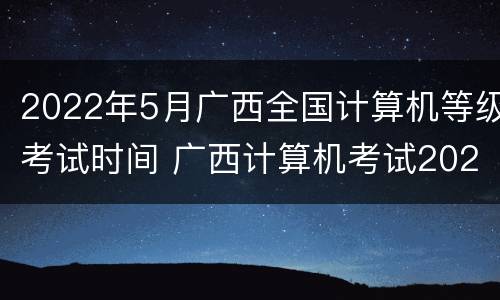 2022年5月广西全国计算机等级考试时间 广西计算机考试2021考试时间