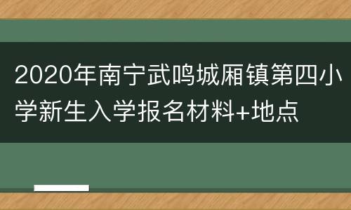 2020年南宁武鸣城厢镇第四小学新生入学报名材料+地点