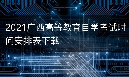 2021广西高等教育自学考试时间安排表下载