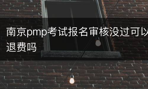 南京pmp考试报名审核没过可以退费吗