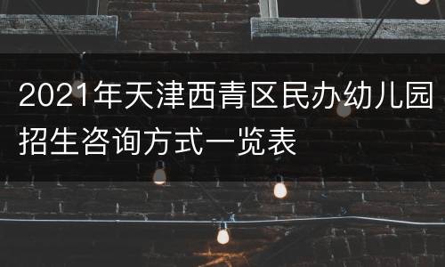 2021年天津西青区民办幼儿园招生咨询方式一览表