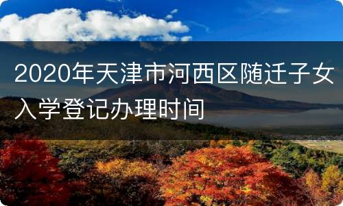2020年天津市河西区随迁子女入学登记办理时间