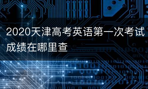 2020天津高考英语第一次考试成绩在哪里查