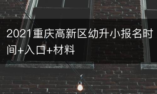 2021重庆高新区幼升小报名时间+入口+材料