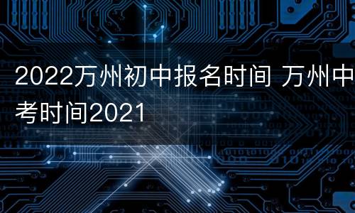 2022万州初中报名时间 万州中考时间2021