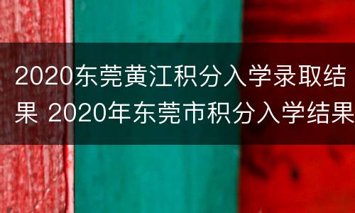 2020东莞黄江积分入学录取结果 2020年东莞市积分入学结果