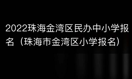 2022珠海金湾区民办中小学报名（珠海市金湾区小学报名）