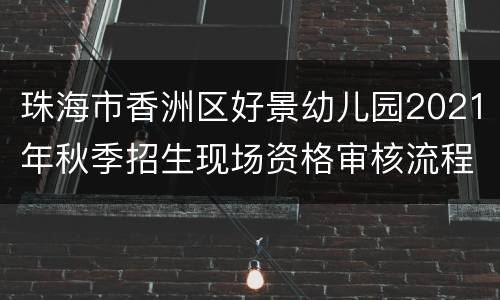 珠海市香洲区好景幼儿园2021年秋季招生现场资格审核流程须知