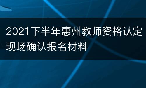 2021下半年惠州教师资格认定现场确认报名材料