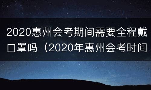 2020惠州会考期间需要全程戴口罩吗（2020年惠州会考时间）