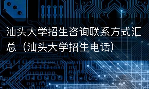汕头大学招生咨询联系方式汇总（汕头大学招生电话）