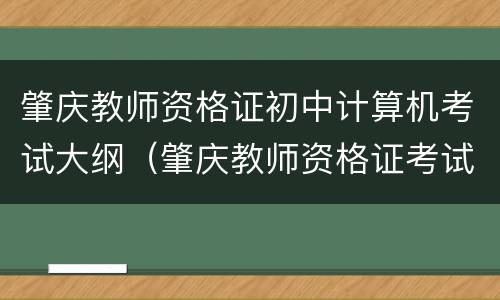 肇庆教师资格证初中计算机考试大纲（肇庆教师资格证考试时间）