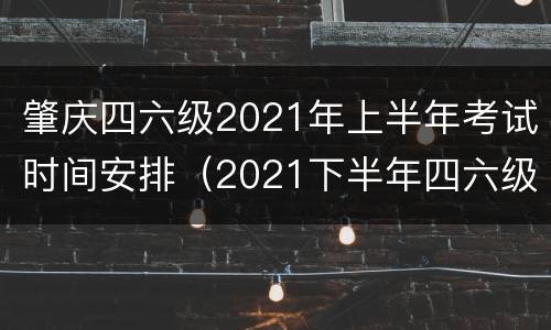 肇庆四六级2021年上半年考试时间安排（2021下半年四六级考试时间广东）