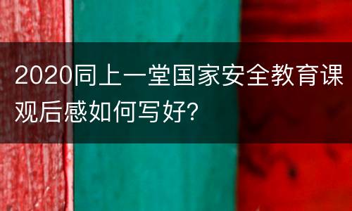 2020同上一堂国家安全教育课观后感如何写好？