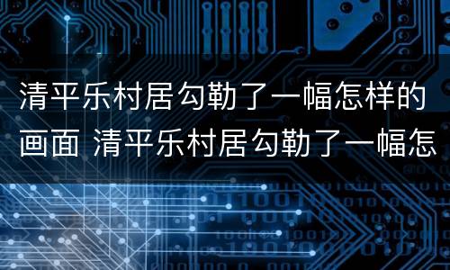 清平乐村居勾勒了一幅怎样的画面 清平乐村居勾勒了一幅怎样的画面,作文