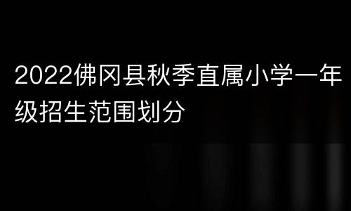 2022佛冈县秋季直属小学一年级招生范围划分
