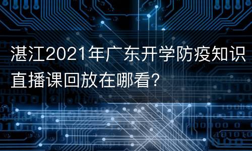 湛江2021年广东开学防疫知识直播课回放在哪看？