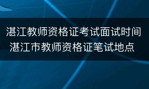 湛江教师资格证考试面试时间 湛江市教师资格证笔试地点