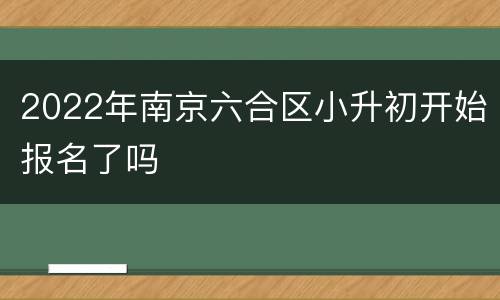 2022年南京六合区小升初开始报名了吗