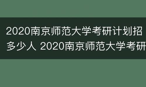 2020南京师范大学考研计划招多少人 2020南京师范大学考研计划招多少人啊
