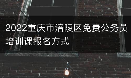 2022重庆市涪陵区免费公务员培训课报名方式