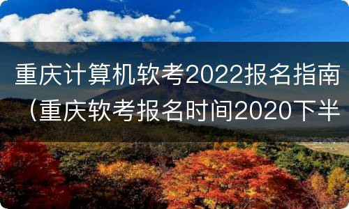 重庆计算机软考2022报名指南（重庆软考报名时间2020下半年 报名时间）
