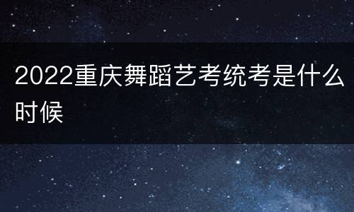 2022重庆舞蹈艺考统考是什么时候