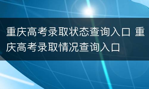重庆高考录取状态查询入口 重庆高考录取情况查询入口