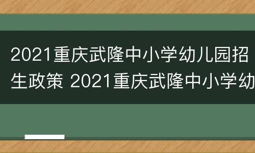 2021重庆武隆中小学幼儿园招生政策 2021重庆武隆中小学幼儿园招生政策公告