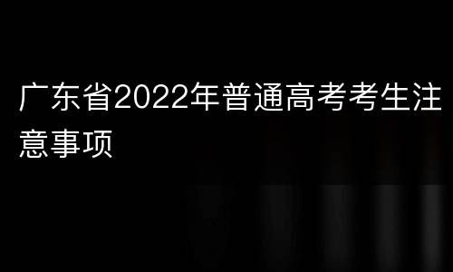 广东省2022年普通高考考生注意事项