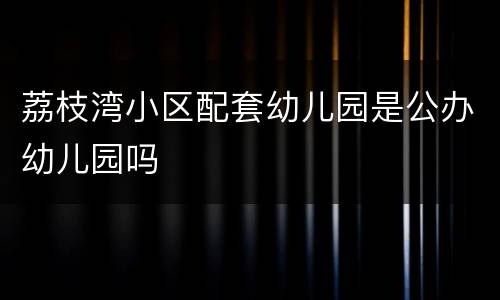 荔枝湾小区配套幼儿园是公办幼儿园吗