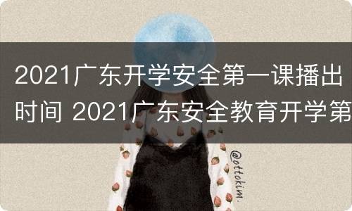 2021广东开学安全第一课播出时间 2021广东安全教育开学第一课在线观看