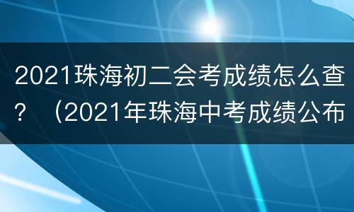 2021珠海初二会考成绩怎么查？（2021年珠海中考成绩公布时间）