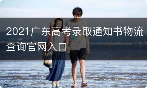 2021广东高考录取通知书物流查询官网入口
