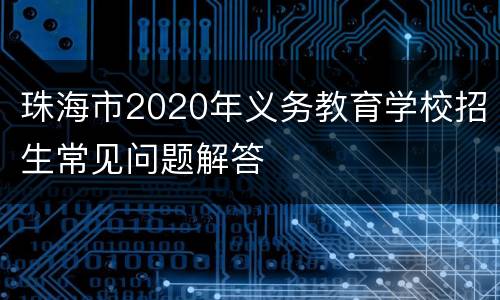 珠海市2020年义务教育学校招生常见问题解答
