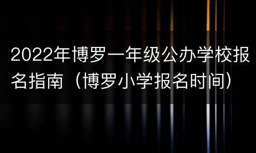 2022年博罗一年级公办学校报名指南（博罗小学报名时间）