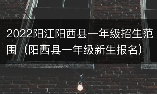 2022阳江阳西县一年级招生范围（阳西县一年级新生报名）