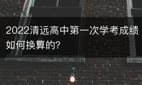 2022清远高中第一次学考成绩如何换算的？