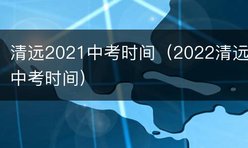 清远2021中考时间（2022清远中考时间）