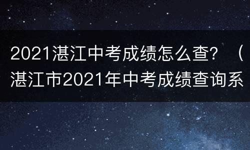 2021湛江中考成绩怎么查？（湛江市2021年中考成绩查询系统）