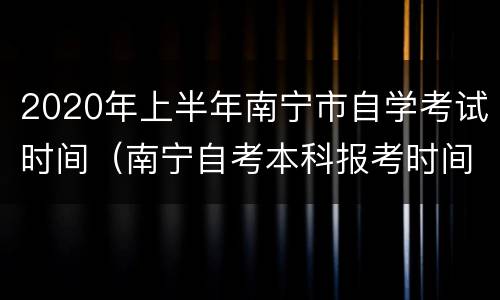 2020年上半年南宁市自学考试时间（南宁自考本科报考时间）