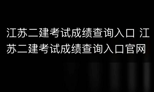 江苏二建考试成绩查询入口 江苏二建考试成绩查询入口官网