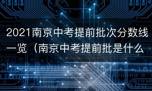 2021南京中考提前批次分数线一览（南京中考提前批是什么意思）
