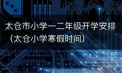 太仓市小学一二年级开学安排（太仓小学寒假时间）
