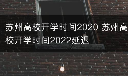 苏州高校开学时间2020 苏州高校开学时间2022延迟