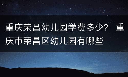 重庆荣昌幼儿园学费多少？ 重庆市荣昌区幼儿园有哪些