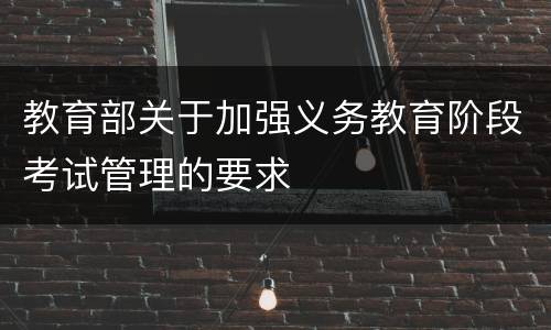 教育部关于加强义务教育阶段考试管理的要求