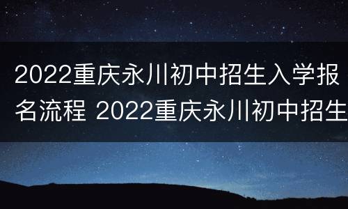 2022重庆永川初中招生入学报名流程 2022重庆永川初中招生入学报名流程图