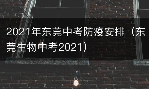 2021年东莞中考防疫安排（东莞生物中考2021）
